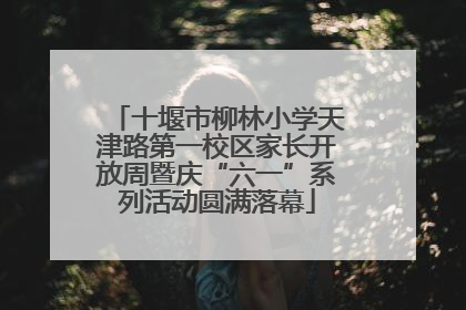 十堰市柳林小学天津路第一校区家长开放周暨庆“六一”系列活动圆满落幕