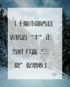 十堰市郧西县农机追“丰”正当时 打赢“三夏”促增收