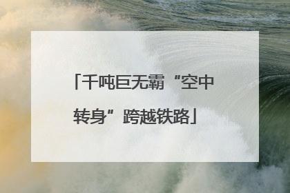 千吨巨无霸“空中转身”跨越铁路
