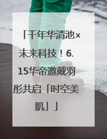 千年华清池×未来科技！6.15华帝邀戴羽彤共启「时空美肌」
