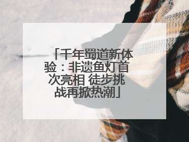 千年蜀道新体验：非遗鱼灯首次亮相 徒步挑战再掀热潮