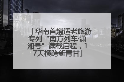 华南首趟适老旅游专列“南方列车·潇湘号”满载启程，17天横跨新青甘