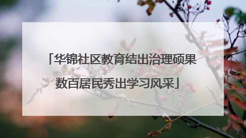 华锦社区教育结出治理硕果 数百居民秀出学习风采