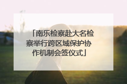 南乐检察赴大名检察举行跨区域保护协作机制会签仪式