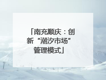 南充顺庆：创新“潮汐市场”管理模式