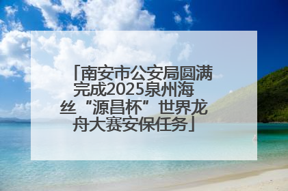 南安市公安局圆满完成2025泉州海丝“源昌杯”世界龙舟大赛安保任务