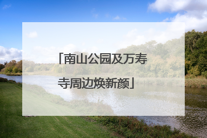 南山公园及万寿寺周边焕新颜