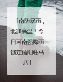 南防暴雨，北迎高温！今日河南强降雨锁定信阳驻马店