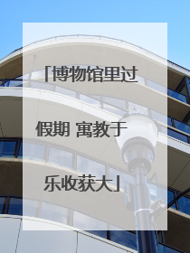 博物馆里过假期 寓教于乐收获大