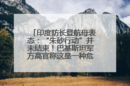 印度防长登航母表态：“朱砂行动”并未结束！巴基斯坦军方高官称这是一种危险的状况……