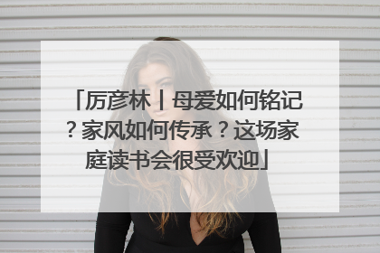 厉彦林丨母爱如何铭记？家风如何传承？这场家庭读书会很受欢迎
