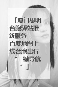 厦门思明台胞驿站推新服务——百度地图上线台胞出行“一键导航”