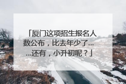 厦门这项招生报名人数公布，比去年少了……还有，小升初呢？
