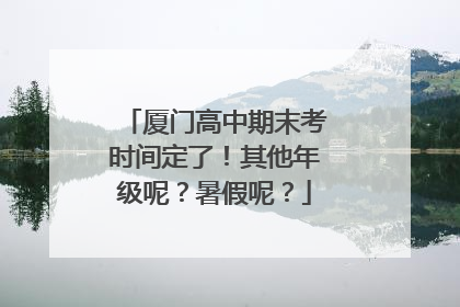 厦门高中期末考时间定了！其他年级呢？暑假呢？