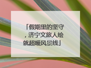 假期里的坚守，济宁文旅人绘就超暖风景线