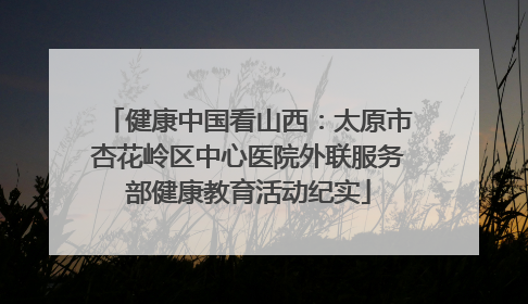 健康中国看山西：太原市杏花岭区中心医院外联服务部健康教育活动纪实