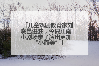 儿童戏剧教育家刘晓邑进驻，今夏江南小剧场亲子演出更加“小而美”