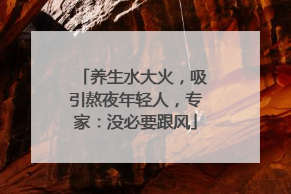 养生水大火，吸引熬夜年轻人，专家：没必要跟风
