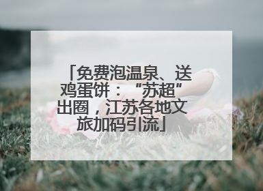 免费泡温泉、送鸡蛋饼：“苏超”出圈，江苏各地文旅加码引流