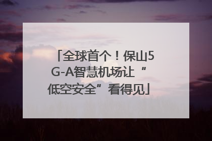 全球首个！保山5G-A智慧机场让“低空安全”看得见