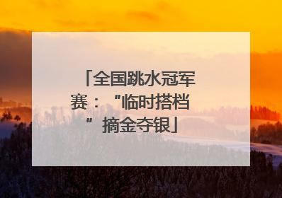 全国跳水冠军赛：“临时搭档”摘金夺银