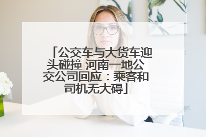 公交车与大货车迎头碰撞 河南一地公交公司回应：乘客和司机无大碍