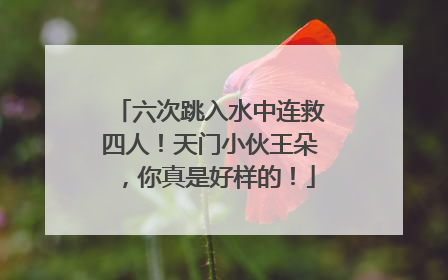 六次跳入水中连救四人！天门小伙王朵，你真是好样的！