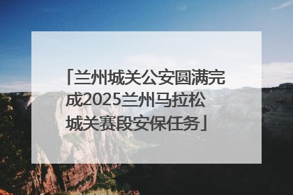 兰州城关公安圆满完成2025兰州马拉松城关赛段安保任务