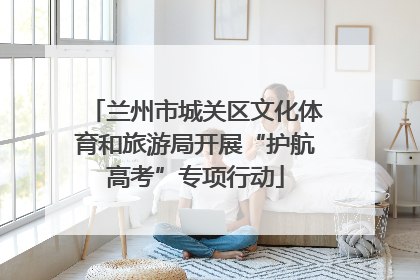兰州市城关区文化体育和旅游局开展“护航高考”专项行动
