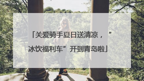 关爱骑手夏日送清凉，“冰饮福利车”开到青岛啦