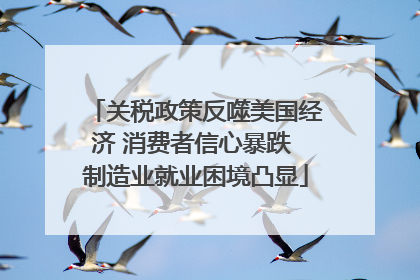 关税政策反噬美国经济 消费者信心暴跌 制造业就业困境凸显