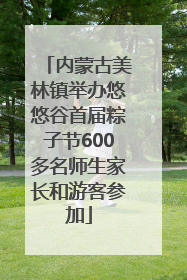 内蒙古美林镇举办悠悠谷首届粽子节600多名师生家长和游客参加
