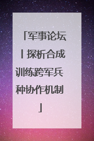 军事论坛丨探析合成训练跨军兵种协作机制