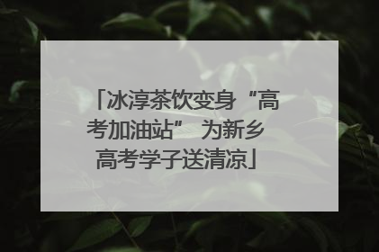 冰淳茶饮变身“高考加油站” 为新乡高考学子送清凉