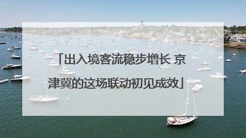 出入境客流稳步增长 京津冀的这场联动初见成效