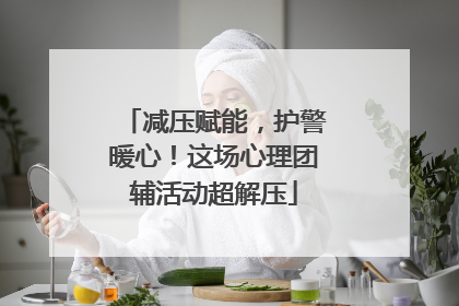 减压赋能，护警暖心！这场心理团辅活动超解压