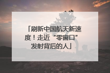 刷新中国航天新速度！走近“零窗口”发射背后的人