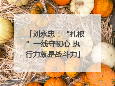 刘永忠：“扎根”一线守初心 执行力就是战斗力