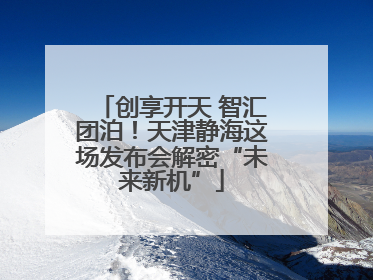 创享开天 智汇团泊！天津静海这场发布会解密“未来新机”