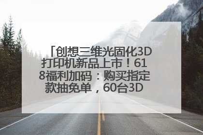 创想三维光固化3D打印机新品上市！618福利加码：购买指定款抽免单，60台3D打印机直接送