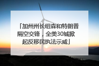 加州州长纽森和特朗普隔空交锋，全美30城掀起反移民执法示威