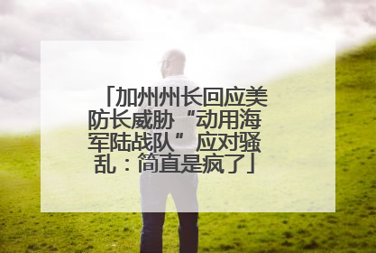 加州州长回应美防长威胁“动用海军陆战队”应对骚乱：简直是疯了