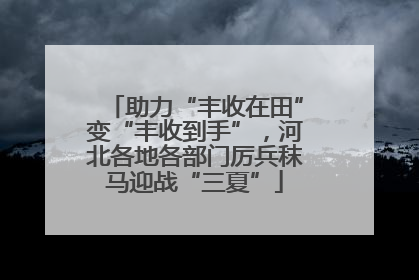 助力“丰收在田”变“丰收到手”，河北各地各部门厉兵秣马迎战“三夏”