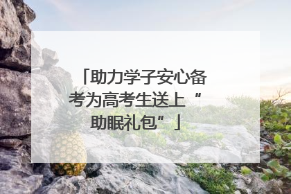 助力学子安心备考为高考生送上“助眠礼包”