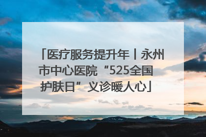 医疗服务提升年丨永州市中心医院“525全国护肤日”义诊暖人心