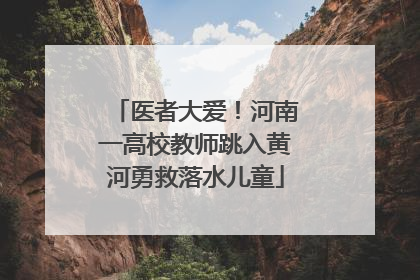 医者大爱！河南一高校教师跳入黄河勇救落水儿童