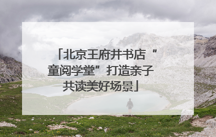 北京王府井书店“童阅学堂”打造亲子共读美好场景