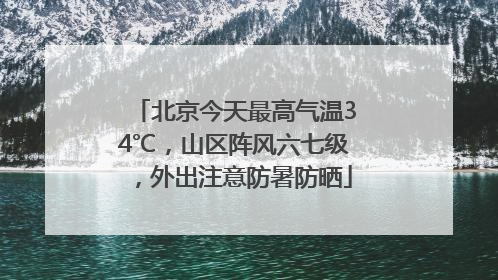北京今天最高气温34℃，山区阵风六七级，外出注意防暑防晒