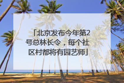 北京发布今年第2号总林长令，每个社区村都将有园艺师