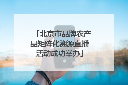 北京市品牌农产品矩阵化溯源直播活动成功举办